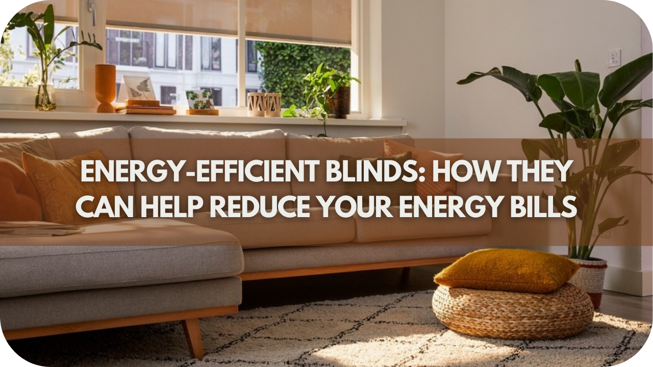 Energy-efficient Blinds: How They Can Help Reduce Your Energy Bills