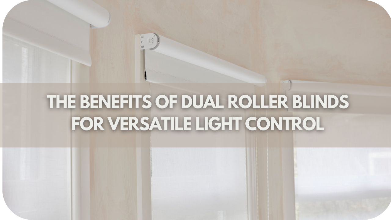 The Benefits Of Dual Roller Blinds For Versatile Light Control