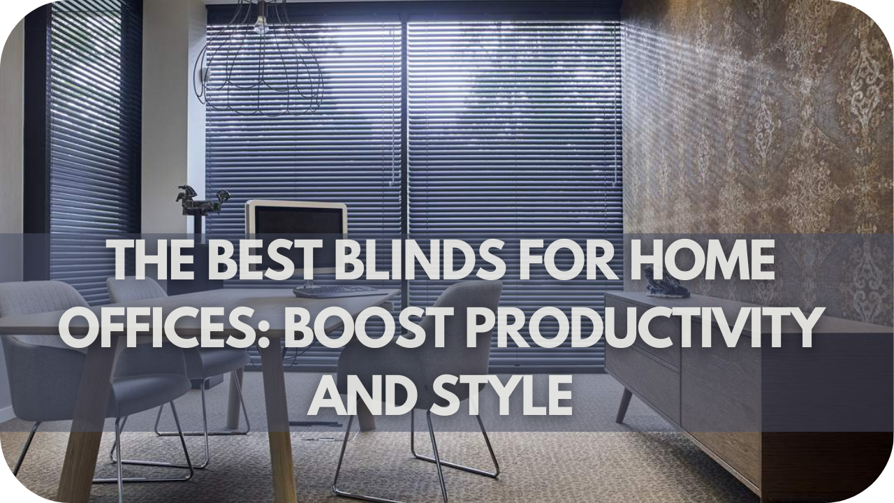 The Best Blinds For Home Offices: Boost Productivity And Style