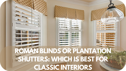 Roman Blinds vs. Plantation Shutters: Which Is Perfect for Timeless Classic Interiors?